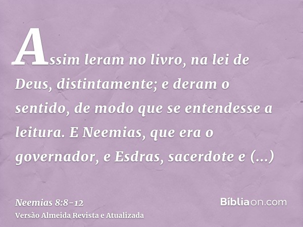 Assim leram no livro, na lei de Deus, distintamente; e deram o sentido, de modo que se entendesse a leitura.E Neemias, que era o governador, e Esdras, sacerdote