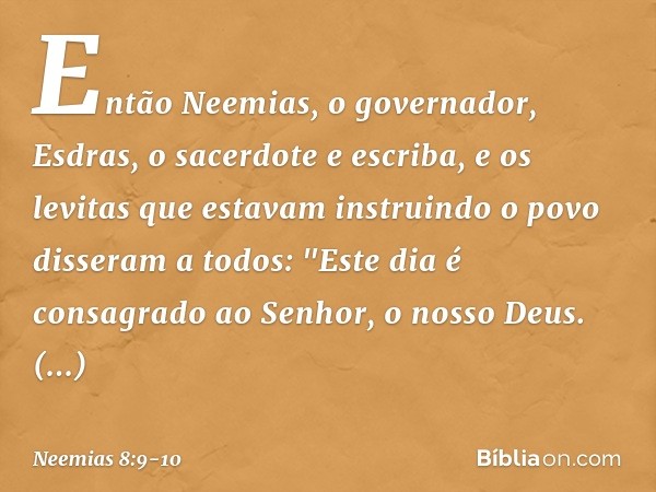 Então Neemias, o governador, Esdras, o sacerdote e escriba, e os levitas que estavam instruindo o povo disseram a todos: "Este dia é consagrado ao Senhor, o nos