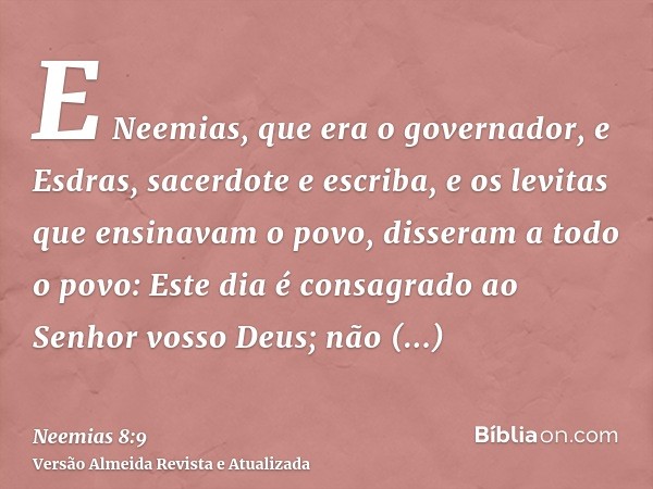 E Neemias, que era o governador, e Esdras, sacerdote e escriba, e os levitas que ensinavam o povo, disseram a todo o povo: Este dia é consagrado ao Senhor vosso