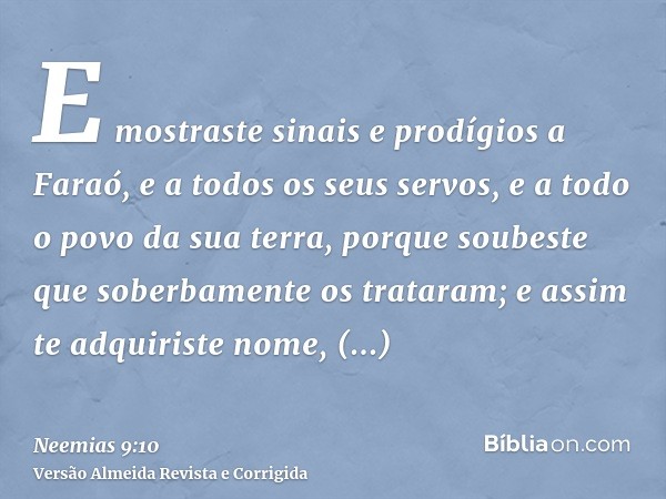 E mostraste sinais e prodígios a Faraó, e a todos os seus servos, e a todo o povo da sua terra, porque soubeste que soberbamente os trataram; e assim te adquiri