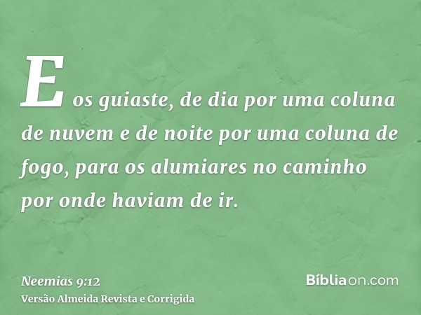 E os guiaste, de dia por uma coluna de nuvem e de noite por uma coluna de fogo, para os alumiares no caminho por onde haviam de ir.