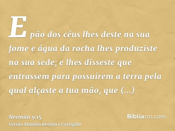 E pão dos céus lhes deste na sua fome e água da rocha lhes produziste na sua sede; e lhes disseste que entrassem para possuírem a terra pela qual alçaste a tua 