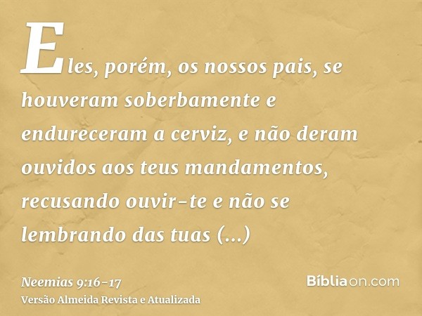 Eles, porém, os nossos pais, se houveram soberbamente e endureceram a cerviz, e não deram ouvidos aos teus mandamentos,recusando ouvir-te e não se lembrando das