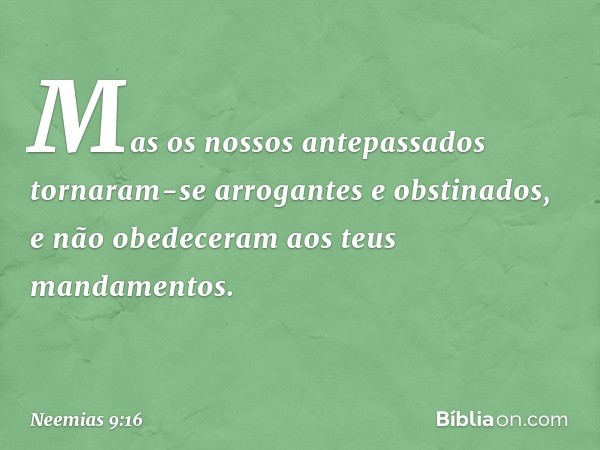 "Mas os nossos antepassados tornaram-se arrogantes e obstinados, e não obedeceram aos teus mandamentos. -- Neemias 9:16