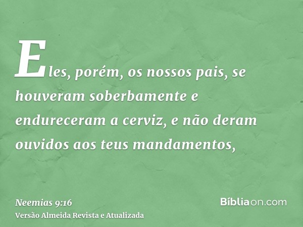 Eles, porém, os nossos pais, se houveram soberbamente e endureceram a cerviz, e não deram ouvidos aos teus mandamentos,