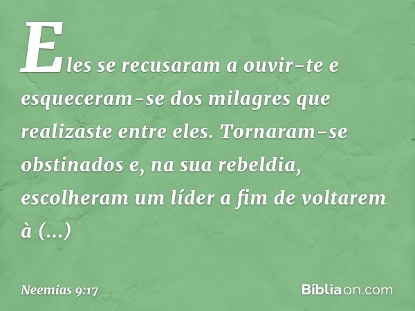 Eles se recusaram a ouvir-te e esqueceram-se dos milagres que realizaste entre eles. Tornaram-se obstinados e, na sua rebeldia, escolheram um líder a fim de vol