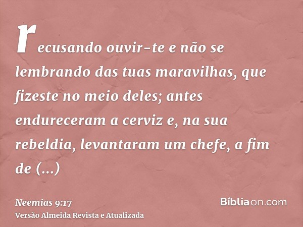 recusando ouvir-te e não se lembrando das tuas maravilhas, que fizeste no meio deles; antes endureceram a cerviz e, na sua rebeldia, levantaram um chefe, a fim 