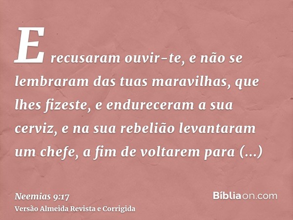 E recusaram ouvir-te, e não se lembraram das tuas maravilhas, que lhes fizeste, e endureceram a sua cerviz, e na sua rebelião levantaram um chefe, a fim de volt