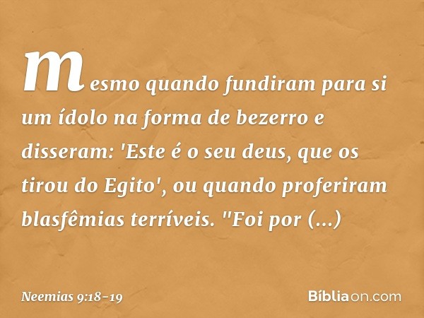mesmo quando fundiram para si um ídolo na forma de bezerro e disseram: 'Este é o seu deus, que os tirou do Egito', ou quando profe­riram blasfêmias terríveis. "