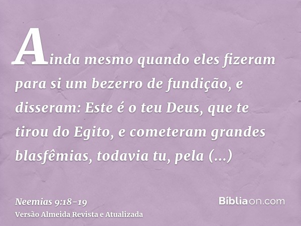 Ainda mesmo quando eles fizeram para si um bezerro de fundição, e disseram: Este é o teu Deus, que te tirou do Egito, e cometeram grandes blasfêmias,todavia tu,