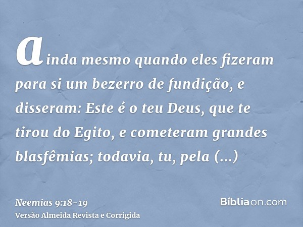 ainda mesmo quando eles fizeram para si um bezerro de fundição, e disseram: Este é o teu Deus, que te tirou do Egito, e cometeram grandes blasfêmias;todavia, tu