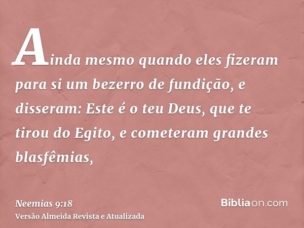 Ainda mesmo quando eles fizeram para si um bezerro de fundição, e disseram: Este é o teu Deus, que te tirou do Egito, e cometeram grandes blasfêmias,