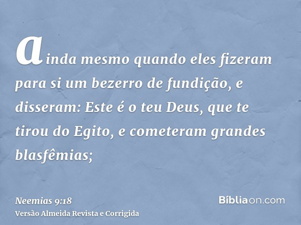 ainda mesmo quando eles fizeram para si um bezerro de fundição, e disseram: Este é o teu Deus, que te tirou do Egito, e cometeram grandes blasfêmias;