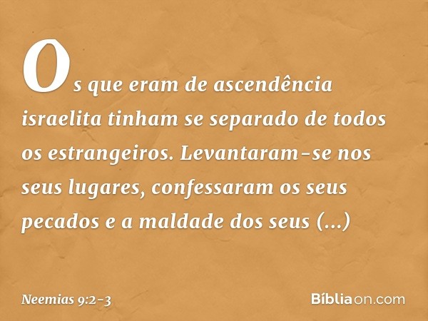 Os que eram de ascendência israelita tinham se separado de todos os estrangeiros. Levantaram-se nos seus lugares, confessaram os seus pecados e a maldade dos se