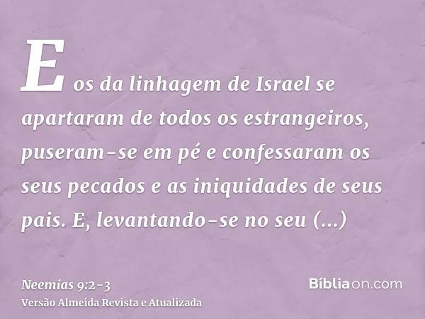 E os da linhagem de Israel se apartaram de todos os estrangeiros, puseram-se em pé e confessaram os seus pecados e as iniquidades de seus pais.E, levantando-se 