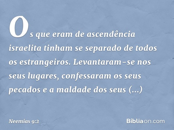 Os que eram de ascendência israelita tinham se separado de todos os estrangeiros. Levantaram-se nos seus lugares, confessaram os seus pecados e a maldade dos se