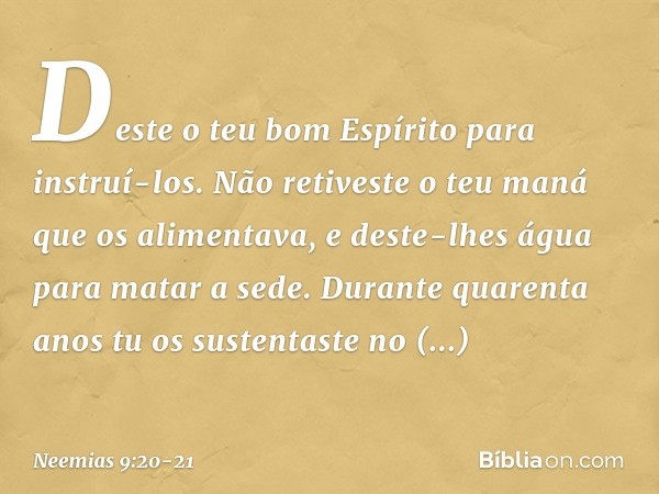 Deste o teu bom Espírito para instruí-los. Não retiveste o teu maná que os alimentava, e deste-lhes água para matar a sede. Durante quarenta anos tu os sustenta