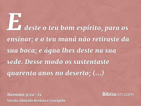 E deste o teu bom espírito, para os ensinar; e o teu maná não retiraste da sua boca; e água lhes deste na sua sede.Desse modo os sustentaste quarenta anos no de