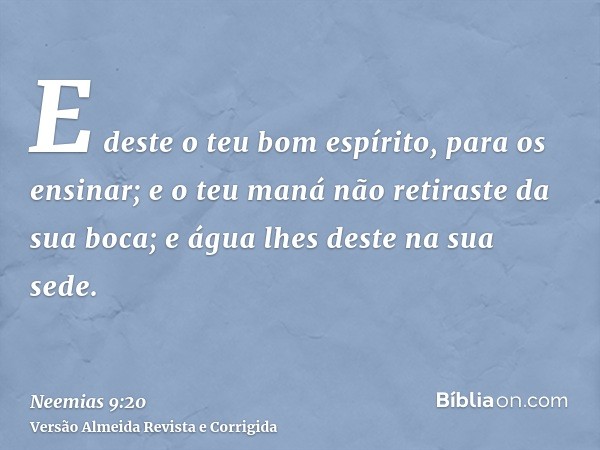 E deste o teu bom espírito, para os ensinar; e o teu maná não retiraste da sua boca; e água lhes deste na sua sede.