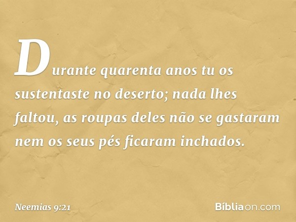 Durante quarenta anos tu os sustentaste no deserto; nada lhes faltou, as roupas deles não se gastaram nem os seus pés ficaram inchados. -- Neemias 9:21