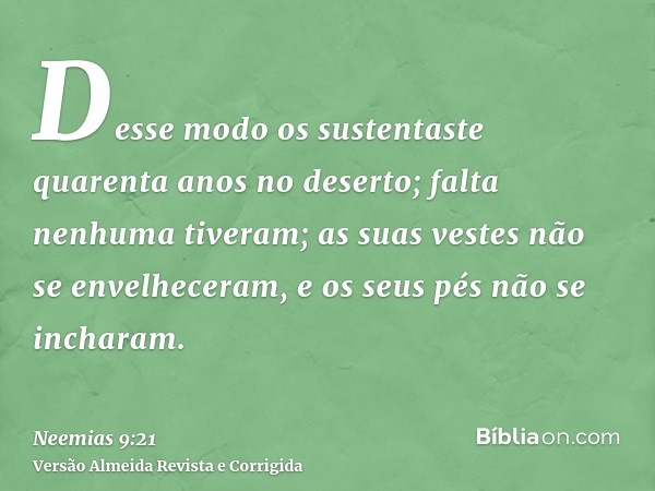 Desse modo os sustentaste quarenta anos no deserto; falta nenhuma tiveram; as suas vestes não se envelheceram, e os seus pés não se incharam.