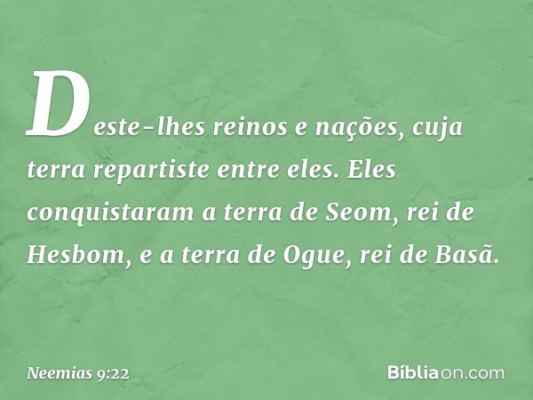 "Deste-lhes reinos e nações, cuja terra repartiste entre eles. Eles conquistaram a terra de Seom, rei de Hesbom, e a terra de Ogue, rei de Basã. -- Neemias 9:22