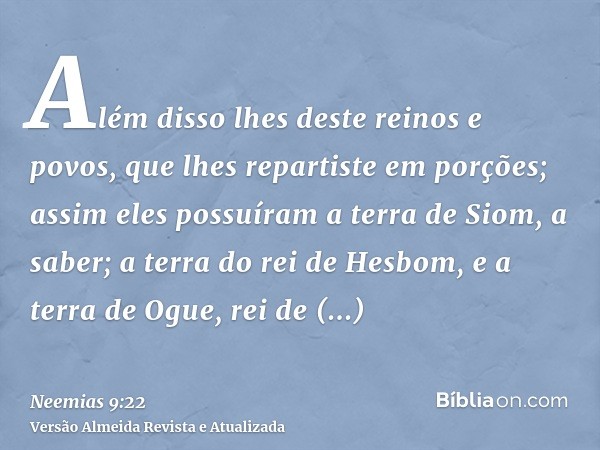 Além disso lhes deste reinos e povos, que lhes repartiste em porções; assim eles possuíram a terra de Siom, a saber; a terra do rei de Hesbom, e a terra de Ogue