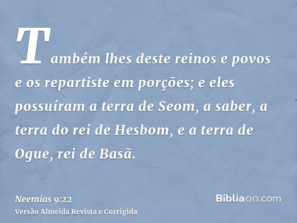 Também lhes deste reinos e povos e os repartiste em porções; e eles possuíram a terra de Seom, a saber, a terra do rei de Hesbom, e a terra de Ogue, rei de Basã