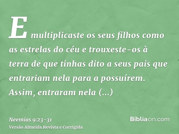 E multiplicaste os seus filhos como as estrelas do céu e trouxeste-os à terra de que tinhas dito a seus pais que entrariam nela para a possuírem.Assim, entraram