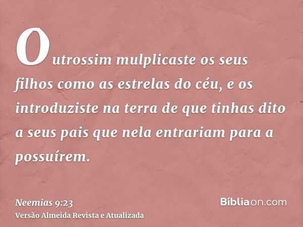 Outrossim mulplicaste os seus filhos como as estrelas do céu, e os introduziste na terra de que tinhas dito a seus pais que nela entrariam para a possuírem.