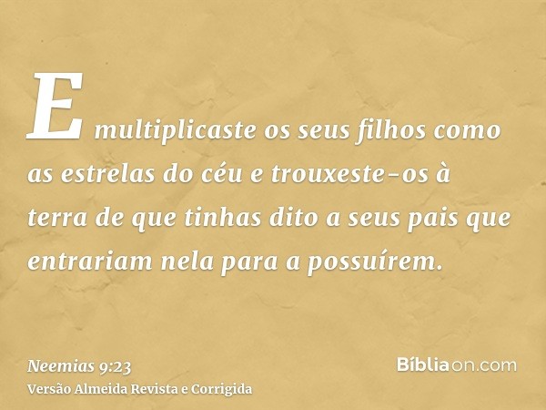 E multiplicaste os seus filhos como as estrelas do céu e trouxeste-os à terra de que tinhas dito a seus pais que entrariam nela para a possuírem.