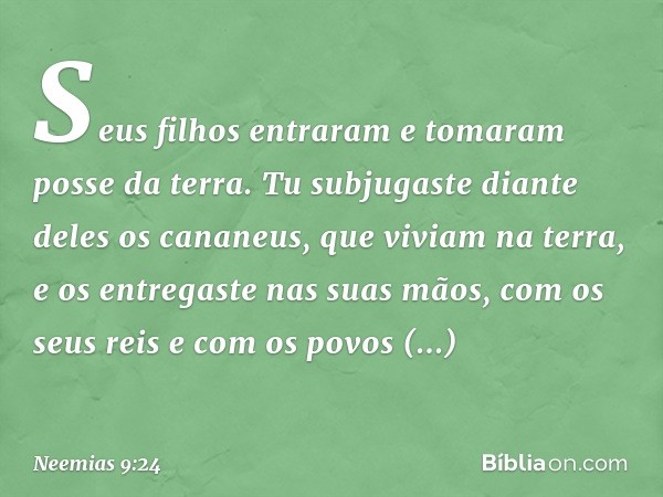 Seus filhos entraram e tomaram posse da terra. Tu subjugaste diante deles os cananeus, que viviam na terra, e os entregaste nas suas mãos, com os seus reis e co