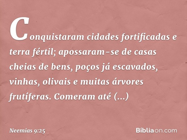 C­onquistaram cidades fortificadas e terra fértil; apossaram-se de casas cheias de bens, poços já escavados, vinhas, olivais e muitas árvores frutíferas. Comera