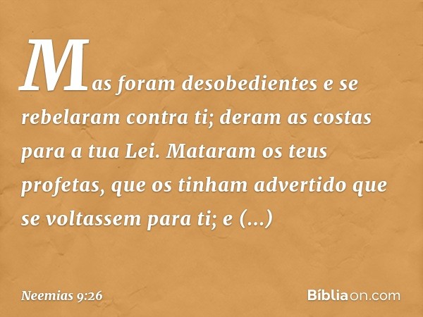 "Mas foram desobedientes e se rebelaram contra ti; deram as costas para a tua Lei. Mataram os teus profetas, que os tinham advertido que se voltassem para ti; e