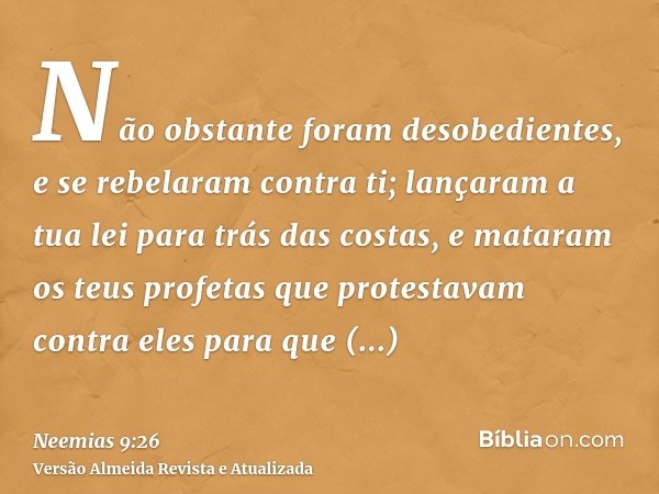 Não obstante foram desobedientes, e se rebelaram contra ti; lançaram a tua lei para trás das costas, e mataram os teus profetas que protestavam contra eles para