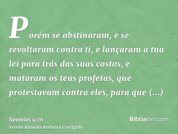 Porém se obstinaram, e se revoltaram contra ti, e lançaram a tua lei para trás das suas costas, e mataram os teus profetas, que protestavam contra eles, para qu