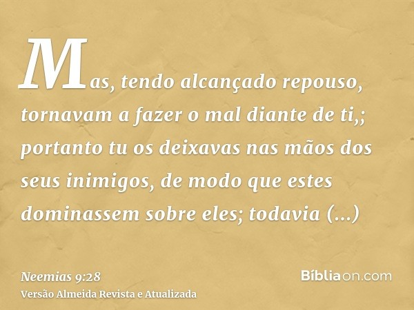 Mas, tendo alcançado repouso, tornavam a fazer o mal diante de ti,; portanto tu os deixavas nas mãos dos seus inimigos, de modo que estes dominassem sobre eles;