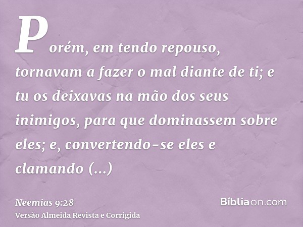Porém, em tendo repouso, tornavam a fazer o mal diante de ti; e tu os deixavas na mão dos seus inimigos, para que dominassem sobre eles; e, convertendo-se eles 