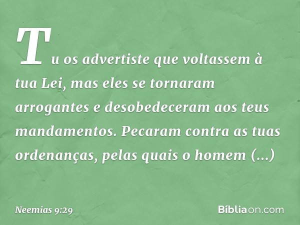 "Tu os advertiste que voltassem à tua Lei, mas eles se tornaram arrogantes e deso­bedeceram aos teus mandamentos. Pecaram contra as tuas ordenanças, pelas quais