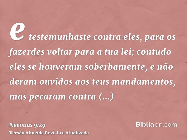 e testemunhaste contra eles, para os fazerdes voltar para a tua lei; contudo eles se houveram soberbamente, e não deram ouvidos aos teus mandamentos, mas pecara