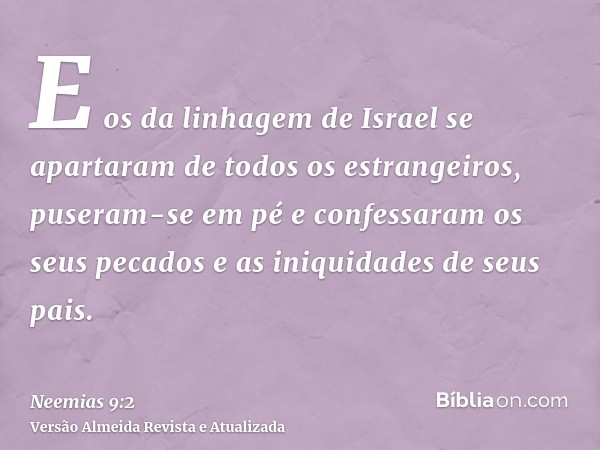 E os da linhagem de Israel se apartaram de todos os estrangeiros, puseram-se em pé e confessaram os seus pecados e as iniquidades de seus pais.