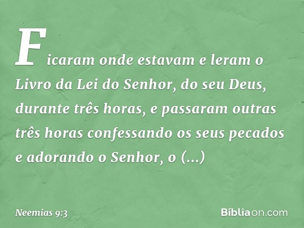 Ficaram onde estavam e leram o Livro da Lei do Senhor, do seu Deus, durante três horas, e passaram outras três horas confessan­do os seus pecados e adorando o S