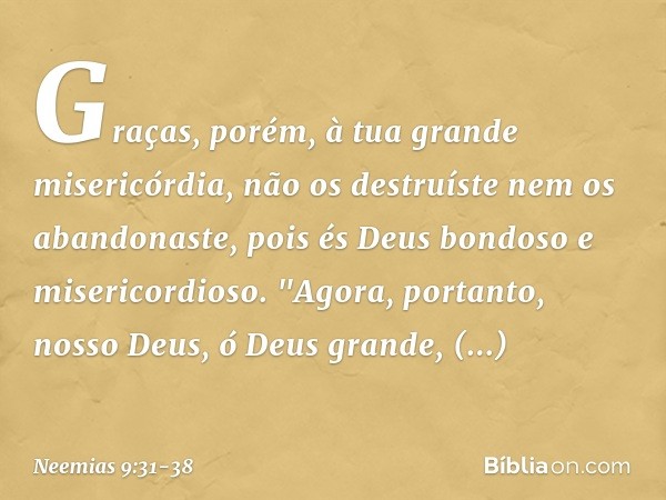 Graças, porém, à tua grande miseri­córdia, não os destruíste nem os abandonaste, pois és Deus bondoso e misericordioso. "Agora, portanto, nosso Deus, ó Deus gra