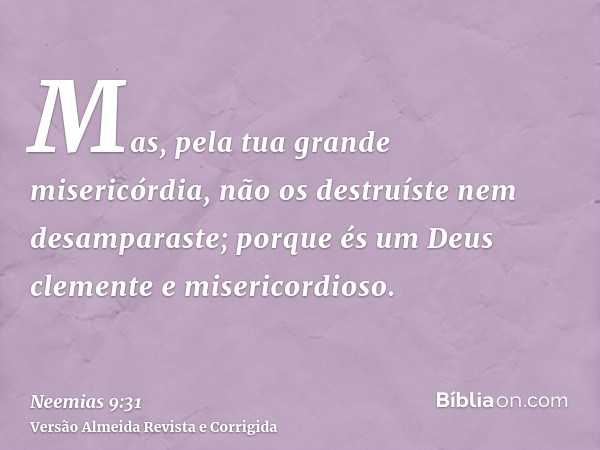 Mas, pela tua grande misericórdia, não os destruíste nem desamparaste; porque és um Deus clemente e misericordioso.