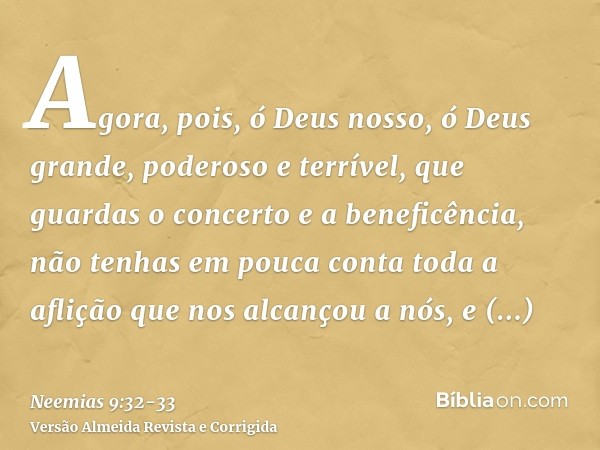 Agora, pois, ó Deus nosso, ó Deus grande, poderoso e terrível, que guardas o concerto e a beneficência, não tenhas em pouca conta toda a aflição que nos alcanço