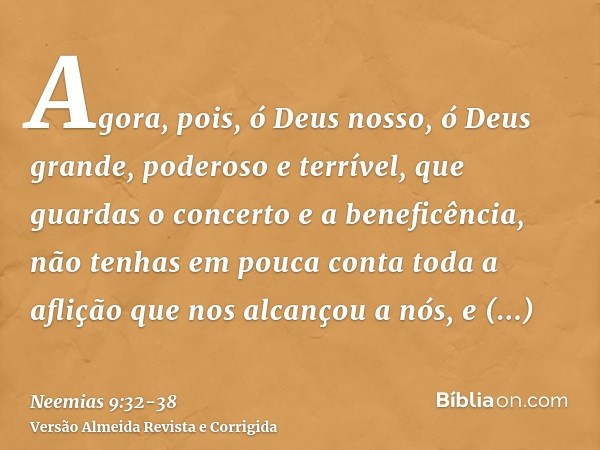 Agora, pois, ó Deus nosso, ó Deus grande, poderoso e terrível, que guardas o concerto e a beneficência, não tenhas em pouca conta toda a aflição que nos alcanço