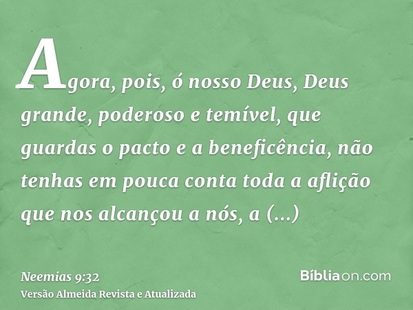 Agora, pois, ó nosso Deus, Deus grande, poderoso e temível, que guardas o pacto e a beneficência, não tenhas em pouca conta toda a aflição que nos alcançou a nó