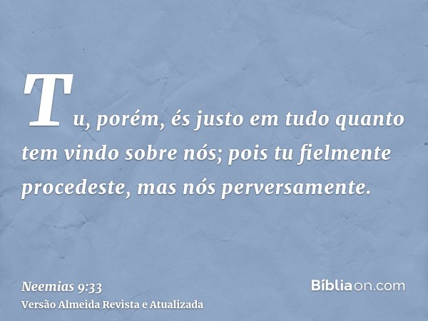 Tu, porém, és justo em tudo quanto tem vindo sobre nós; pois tu fielmente procedeste, mas nós perversamente.