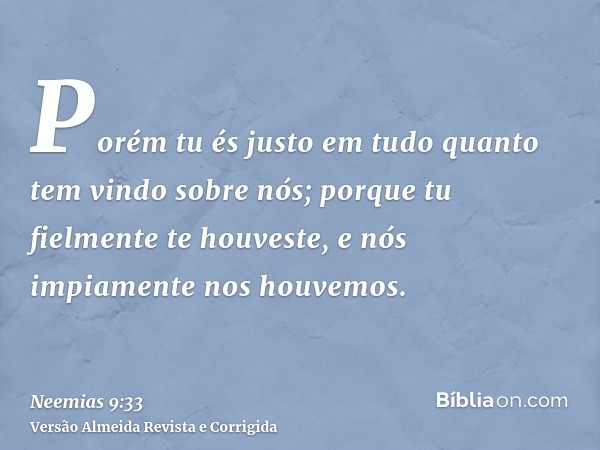 Porém tu és justo em tudo quanto tem vindo sobre nós; porque tu fielmente te houveste, e nós impiamente nos houvemos.
