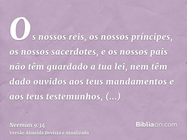 Os nossos reis, os nossos príncipes, os nossos sacerdotes, e os nossos pais não têm guardado a tua lei, nem têm dado ouvidos aos teus mandamentos e aos teus tes